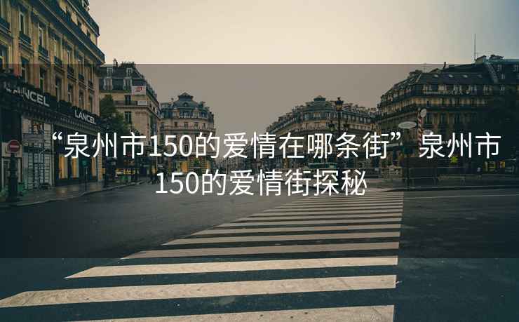 “泉州市150的愛情在哪條街”泉州市150的愛情街探秘