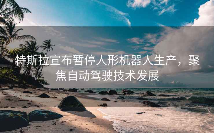 特斯拉宣布暫停人形機器人生產，聚焦自動駕駛技術發(fā)展