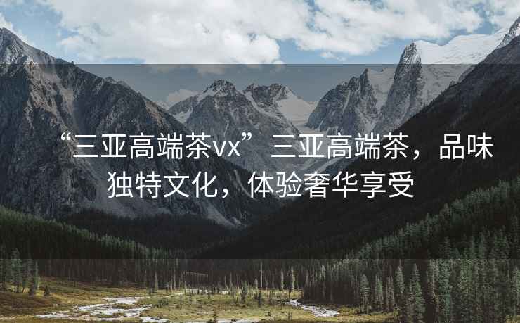 “三亞高端茶vx”三亞高端茶，品味獨(dú)特文化，體驗(yàn)奢華享受