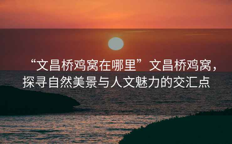 “文昌橋雞窩在哪里”文昌橋雞窩，探尋自然美景與人文魅力的交匯點(diǎn)