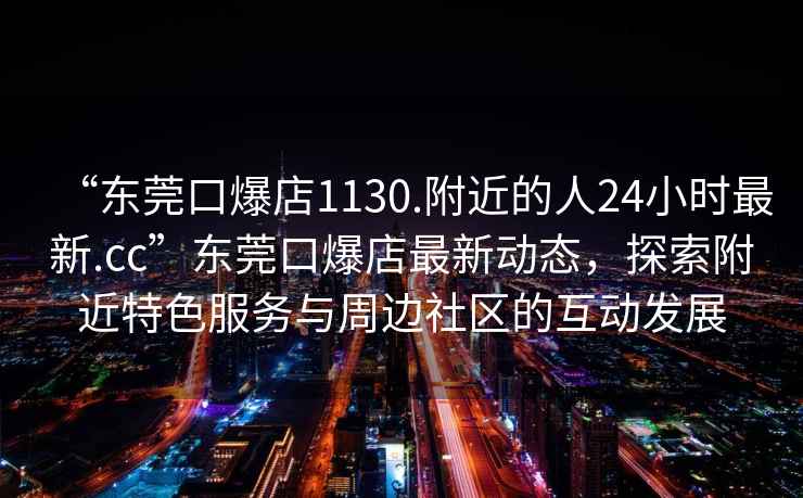 “東莞口爆店1130.附近的人24小時最新.cc”東莞口爆店最新動態(tài)，探索附近特色服務(wù)與周邊社區(qū)的互動發(fā)展