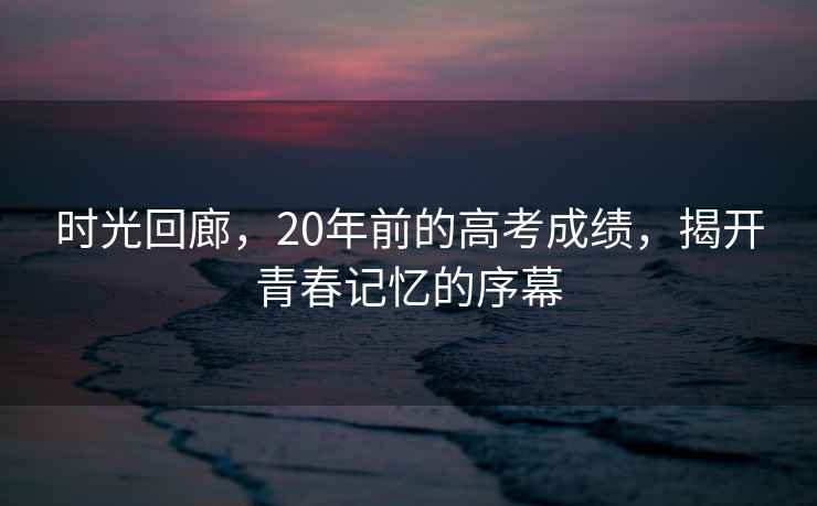 時(shí)光回廊，20年前的高考成績，揭開青春記憶的序幕
