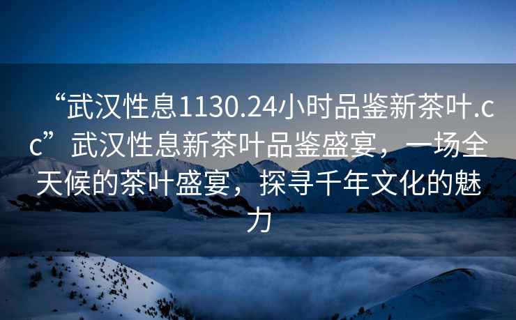 “武漢性息1130.24小時(shí)品鑒新茶葉.cc”武漢性息新茶葉品鑒盛宴，一場(chǎng)全天候的茶葉盛宴，探尋千年文化的魅力