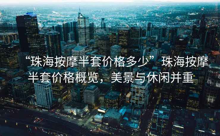 “珠海按摩半套價(jià)格多少”珠海按摩半套價(jià)格概覽，美景與休閑并重