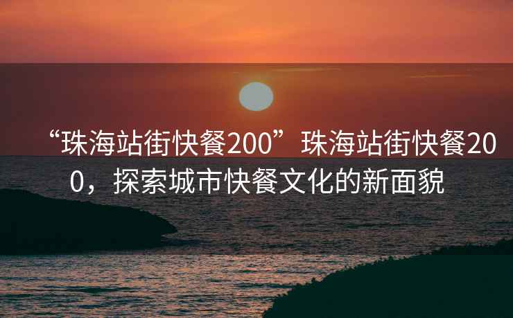 “珠海站街快餐200”珠海站街快餐200，探索城市快餐文化的新面貌
