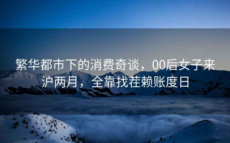 繁華都市下的消費(fèi)奇談，00后女子來滬兩月，全靠找茬賴賬度日