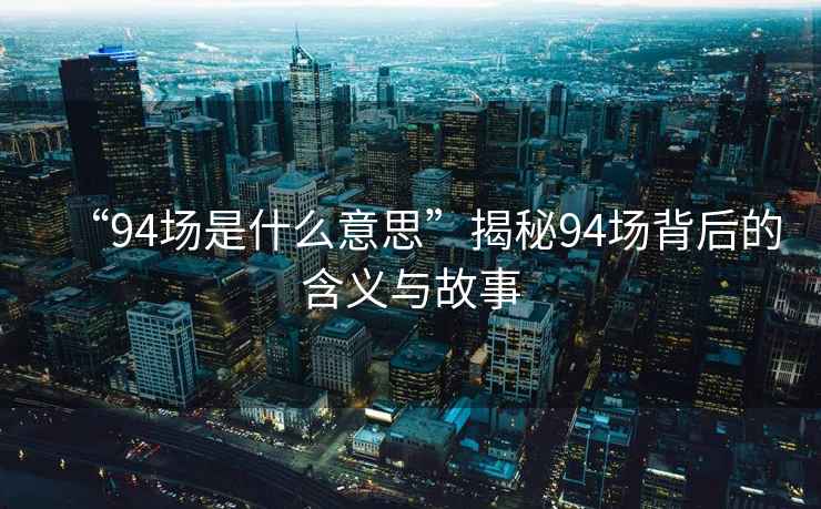 “94場(chǎng)是什么意思”揭秘94場(chǎng)背后的含義與故事