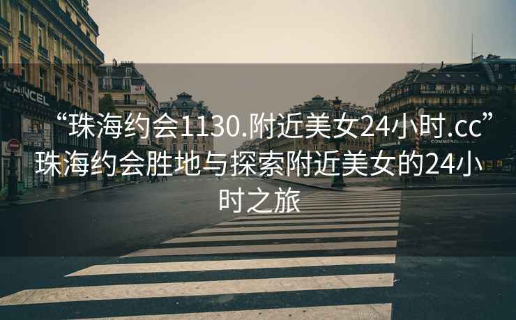 “珠海約會1130.附近美女24小時.cc”珠海約會勝地與探索附近美女的24小時之旅