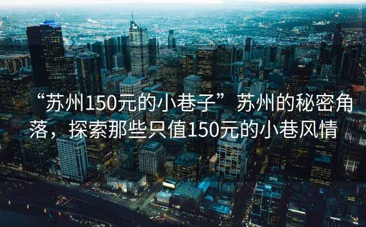 “蘇州150元的小巷子”蘇州的秘密角落，探索那些只值150元的小巷風(fēng)情