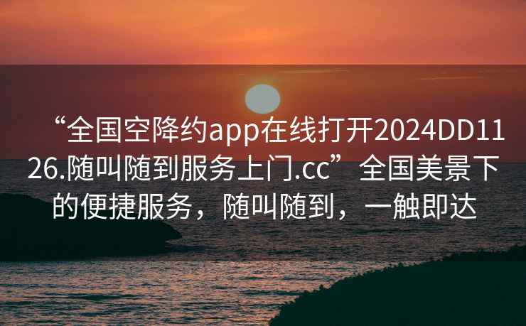 “全國空降約app在線打開2024DD1126.隨叫隨到服務(wù)上門.cc”全國美景下的便捷服務(wù)，隨叫隨到，一觸即達(dá)