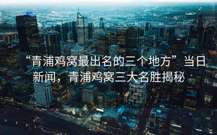 “青浦雞窩最出名的三個(gè)地方”當(dāng)日新聞，青浦雞窩三大名勝揭秘