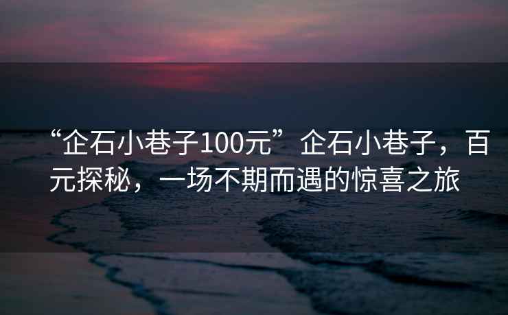 “企石小巷子100元”企石小巷子，百元探秘，一場不期而遇的驚喜之旅