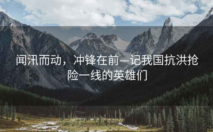 聞汛而動(dòng)，沖鋒在前—記我國(guó)抗洪搶險(xiǎn)一線的英雄們