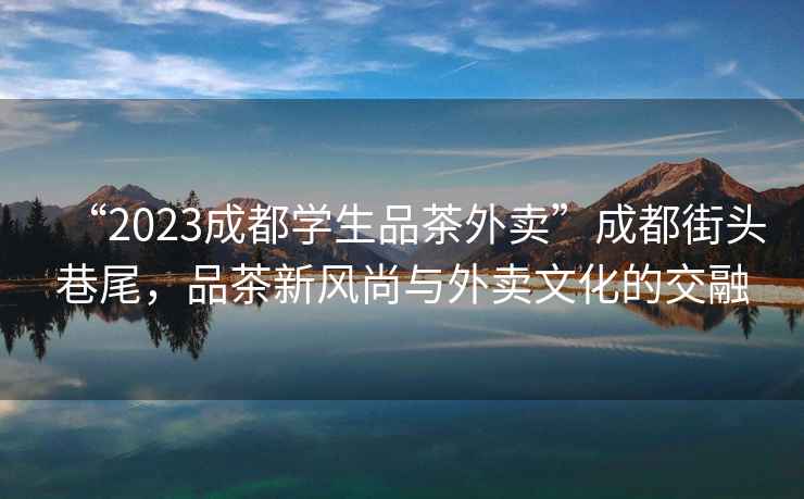 “2023成都學生品茶外賣”成都街頭巷尾，品茶新風尚與外賣文化的交融