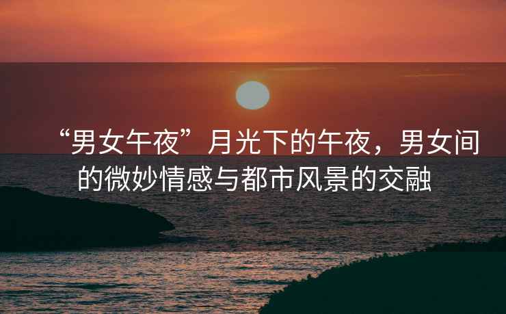 “男女午夜”月光下的午夜，男女間的微妙情感與都市風(fēng)景的交融