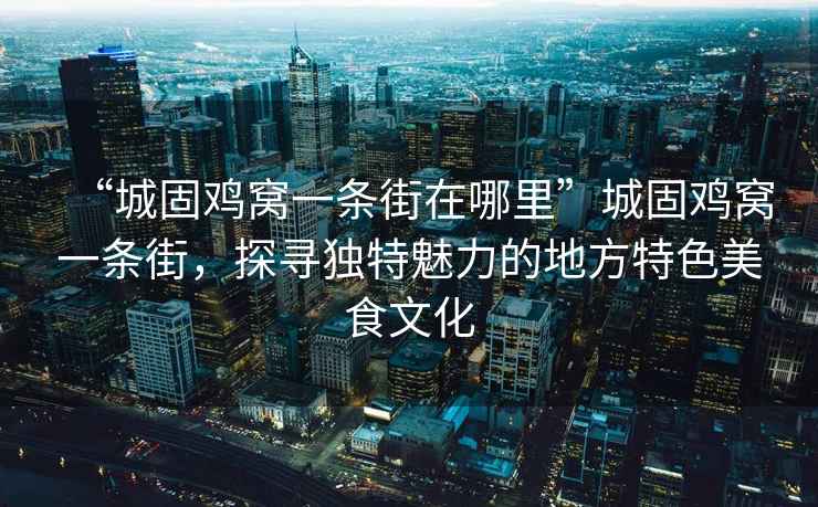 “城固雞窩一條街在哪里”城固雞窩一條街，探尋獨(dú)特魅力的地方特色美食文化