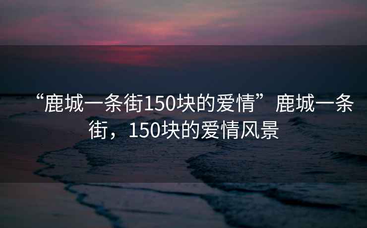 “鹿城一條街150塊的愛情”鹿城一條街，150塊的愛情風(fēng)景