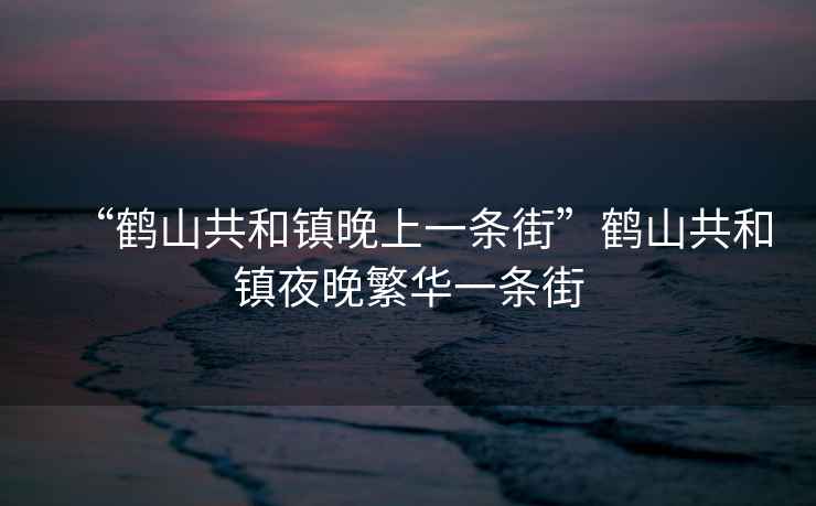 “鶴山共和鎮(zhèn)晚上一條街”鶴山共和鎮(zhèn)夜晚繁華一條街