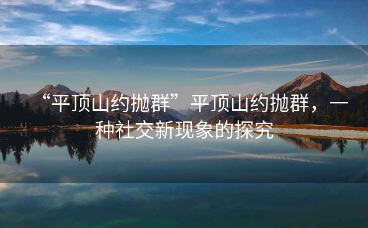 “平頂山約拋群”平頂山約拋群，一種社交新現(xiàn)象的探究