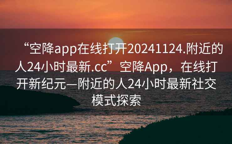 “空降app在線打開20241124.附近的人24小時最新.cc”空降A(chǔ)pp，在線打開新紀(jì)元—附近的人24小時最新社交模式探索