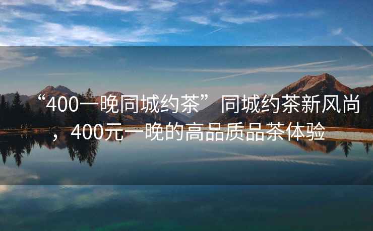 “400一晚同城約茶”同城約茶新風尚，400元一晚的高品質(zhì)品茶體驗