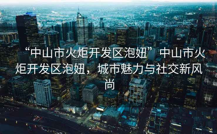 “中山市火炬開發(fā)區(qū)泡妞”中山市火炬開發(fā)區(qū)泡妞，城市魅力與社交新風(fēng)尚