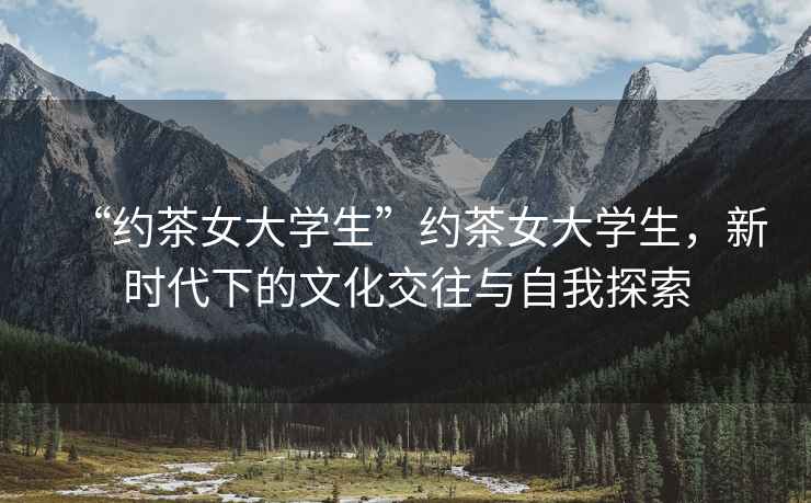 “約茶女大學(xué)生”約茶女大學(xué)生，新時(shí)代下的文化交往與自我探索