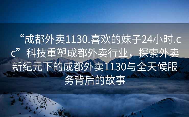 “成都外賣1130.喜歡的妹子24小時(shí).cc”科技重塑成都外賣行業(yè)，探索外賣新紀(jì)元下的成都外賣1130與全天候服務(wù)背后的故事