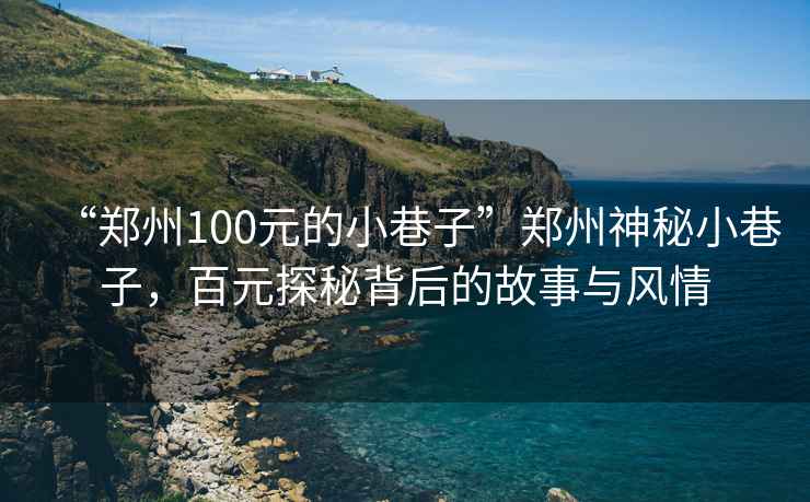 “鄭州100元的小巷子”鄭州神秘小巷子，百元探秘背后的故事與風情
