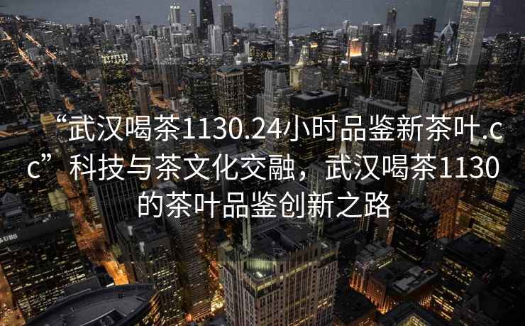 “武漢喝茶1130.24小時品鑒新茶葉.cc”科技與茶文化交融，武漢喝茶1130的茶葉品鑒創(chuàng)新之路