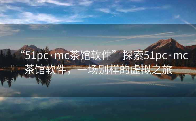 “51pc·mc茶館軟件”探索51pc·mc茶館軟件，一場別樣的虛擬之旅