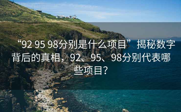 “92 95 98分別是什么項目”揭秘數(shù)字背后的真相，92、95、98分別代表哪些項目？
