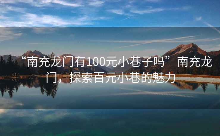 “南充龍門有100元小巷子嗎”南充龍門，探索百元小巷的魅力