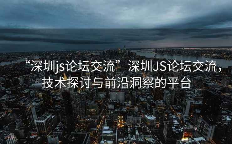 “深圳js論壇交流”深圳JS論壇交流，技術(shù)探討與前沿洞察的平臺