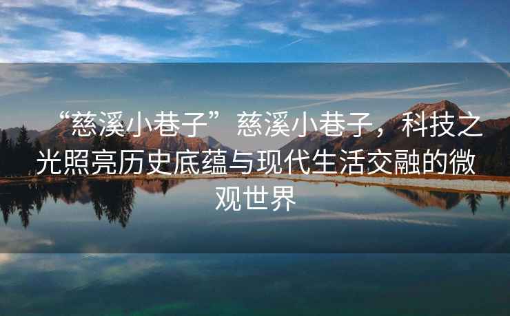 “慈溪小巷子”慈溪小巷子，科技之光照亮歷史底蘊與現(xiàn)代生活交融的微觀世界