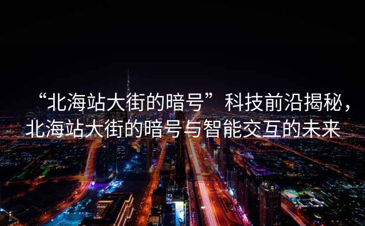 “北海站大街的暗號”科技前沿揭秘，北海站大街的暗號與智能交互的未來