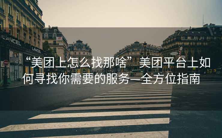 “美團(tuán)上怎么找那啥”美團(tuán)平臺(tái)上如何尋找你需要的服務(wù)—全方位指南