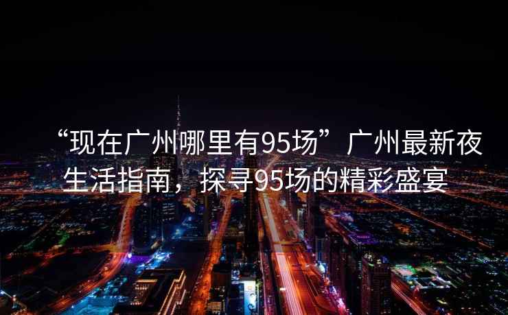“現(xiàn)在廣州哪里有95場(chǎng)”廣州最新夜生活指南，探尋95場(chǎng)的精彩盛宴