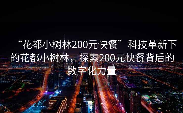 “花都小樹林200元快餐”科技革新下的花都小樹林，探索200元快餐背后的數(shù)字化力量