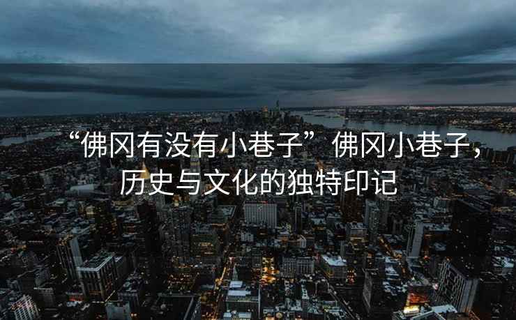 “佛岡有沒有小巷子”佛岡小巷子，歷史與文化的獨特印記
