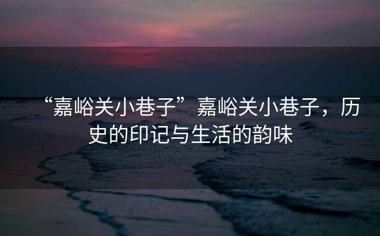 “嘉峪關(guān)小巷子”嘉峪關(guān)小巷子，歷史的印記與生活的韻味