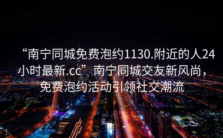 “南寧同城免費(fèi)泡約1130.附近的人24小時(shí)最新.cc”南寧同城交友新風(fēng)尚，免費(fèi)泡約活動(dòng)引領(lǐng)社交潮流