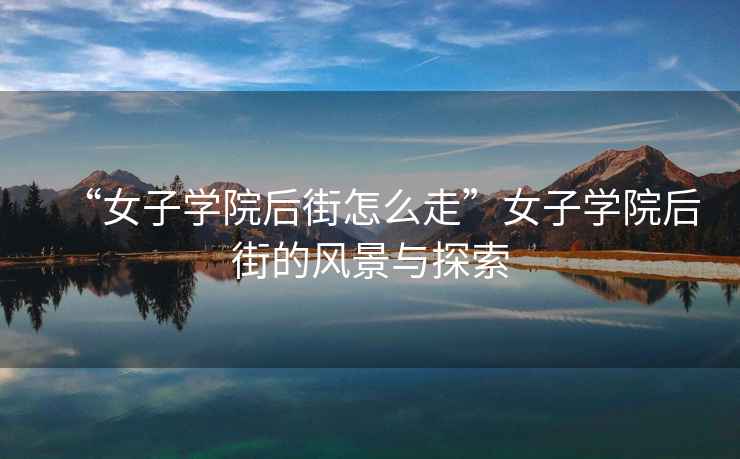 “女子學(xué)院后街怎么走”女子學(xué)院后街的風(fēng)景與探索