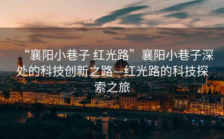 “襄陽小巷子 紅光路”襄陽小巷子深處的科技創(chuàng)新之路—紅光路的科技探索之旅