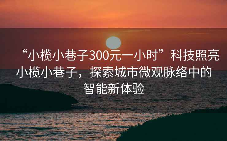 “小欖小巷子300元一小時”科技照亮小欖小巷子，探索城市微觀脈絡中的智能新體驗