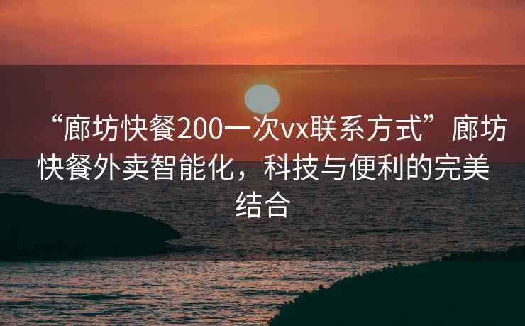 “廊坊快餐200一次vx聯(lián)系方式”廊坊快餐外賣智能化，科技與便利的完美結(jié)合