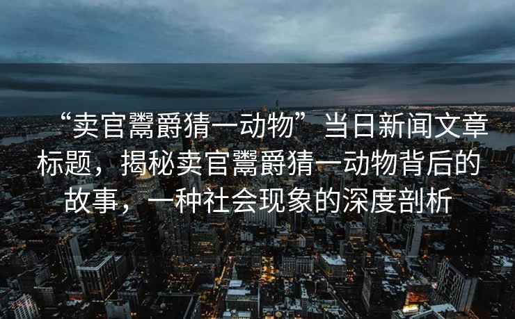 “賣官鬻爵猜一動物”當(dāng)日新聞文章標(biāo)題，揭秘賣官鬻爵猜一動物背后的故事，一種社會現(xiàn)象的深度剖析