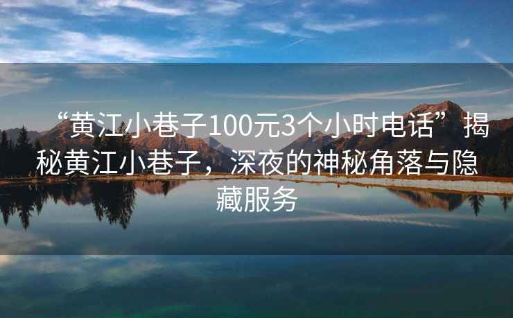 “黃江小巷子100元3個(gè)小時(shí)電話”揭秘黃江小巷子，深夜的神秘角落與隱藏服務(wù)