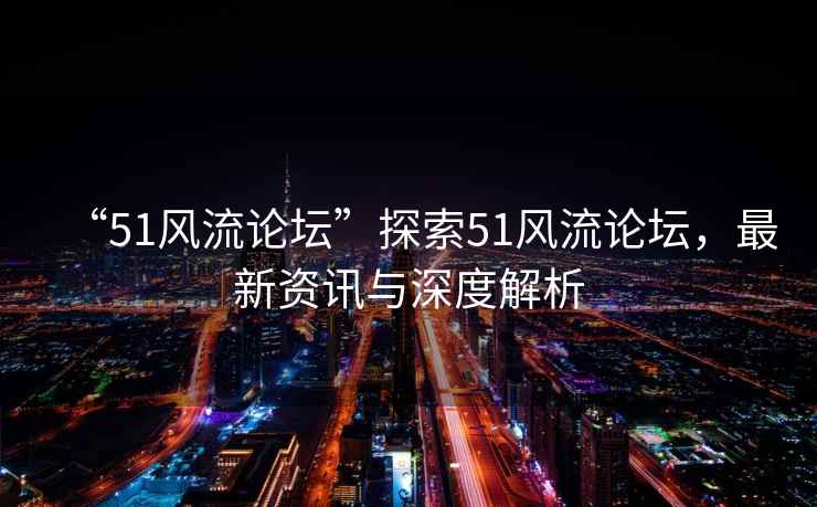 “51風流論壇”探索51風流論壇，最新資訊與深度解析