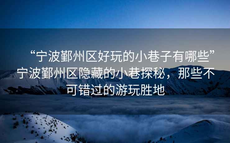 “寧波鄞州區(qū)好玩的小巷子有哪些”寧波鄞州區(qū)隱藏的小巷探秘，那些不可錯過的游玩勝地